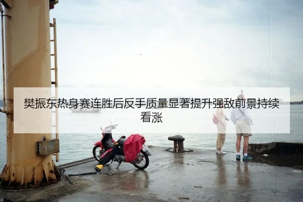 樊振东热身赛连胜后反手质量显著提升强敌前景持续看涨