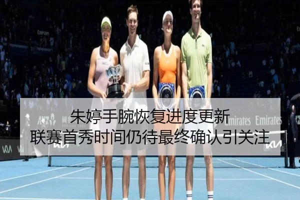 朱婷手腕恢复进度更新 联赛首秀时间仍待最终确认引关注